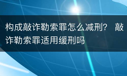 构成敲诈勒索罪怎么减刑？ 敲诈勒索罪适用缓刑吗