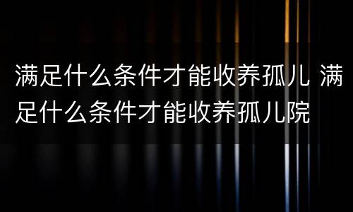 满足什么条件才能收养孤儿 满足什么条件才能收养孤儿院
