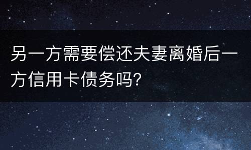 另一方需要偿还夫妻离婚后一方信用卡债务吗？