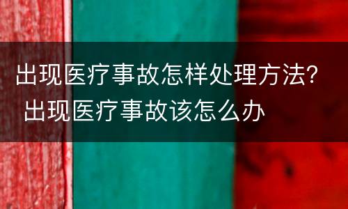出现医疗事故怎样处理方法？ 出现医疗事故该怎么办