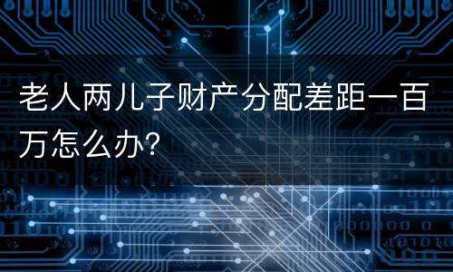 老人两儿子财产分配差距一百万怎么办？