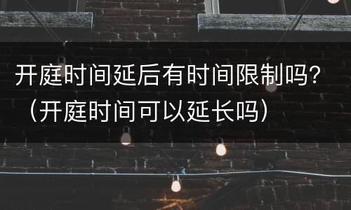 开庭时间延后有时间限制吗？（开庭时间可以延长吗）