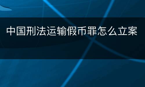 中国刑法运输假币罪怎么立案