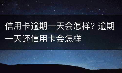 信用卡逾期一天会怎样? 逾期一天还信用卡会怎样