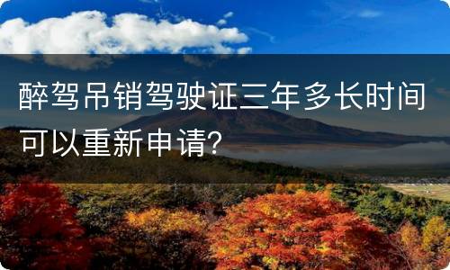 醉驾吊销驾驶证三年多长时间可以重新申请？