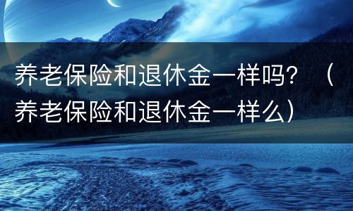 养老保险和退休金一样吗？（养老保险和退休金一样么）