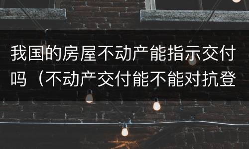 我国的房屋不动产能指示交付吗（不动产交付能不能对抗登记）