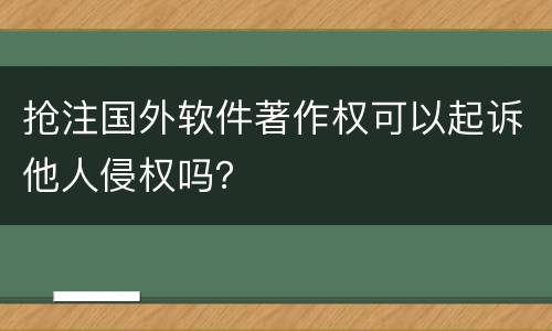 抢注国外软件著作权可以起诉他人侵权吗？