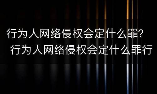 行为人网络侵权会定什么罪？ 行为人网络侵权会定什么罪行