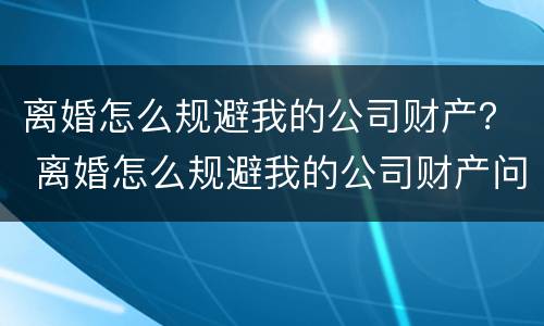 离婚怎么规避我的公司财产？ 离婚怎么规避我的公司财产问题