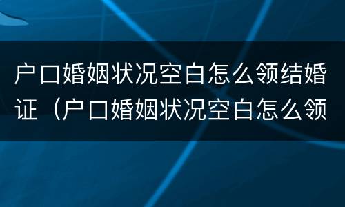 户口婚姻状况空白怎么领结婚证（户口婚姻状况空白怎么领结婚证书）