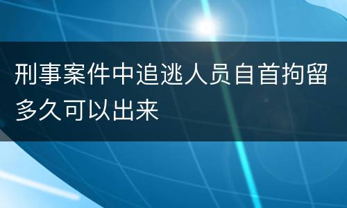 刑事案件中追逃人员自首拘留多久可以出来