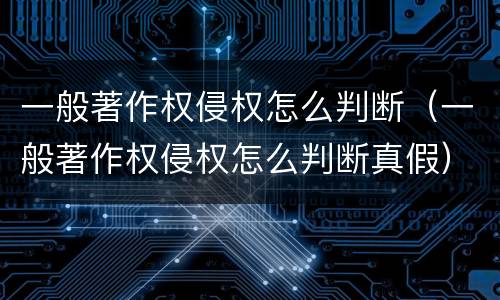一般著作权侵权怎么判断（一般著作权侵权怎么判断真假）