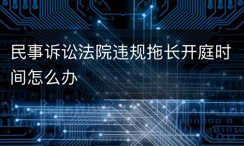 民事诉讼法院违规拖长开庭时间怎么办
