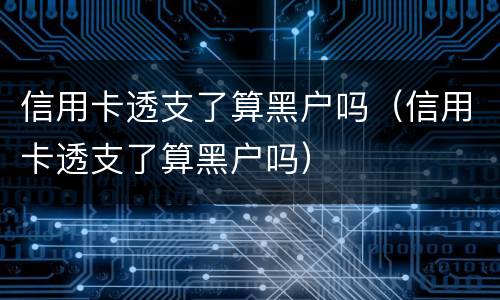 信用卡透支了算黑户吗（信用卡透支了算黑户吗）