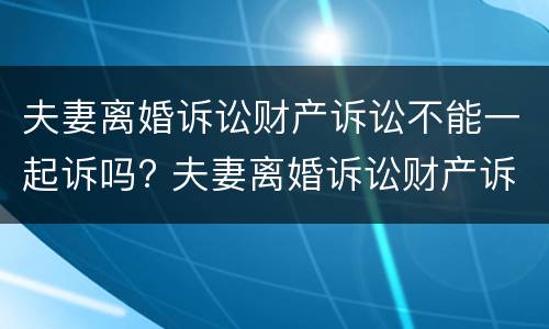 夫妻离婚诉讼财产诉讼不能一起诉吗? 夫妻离婚诉讼财产诉讼不能一起诉吗