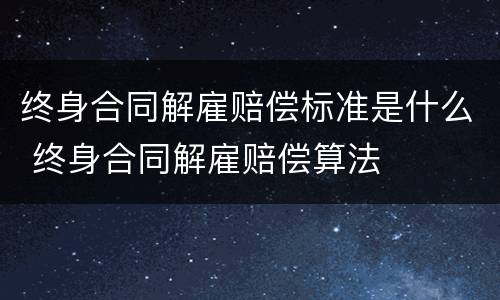 终身合同解雇赔偿标准是什么 终身合同解雇赔偿算法