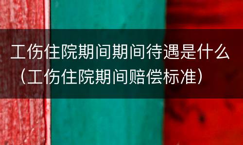 工伤住院期间期间待遇是什么（工伤住院期间赔偿标准）