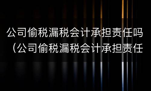 公司偷税漏税会计承担责任吗（公司偷税漏税会计承担责任吗知乎）