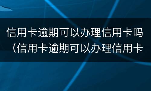 信用卡逾期可以办理信用卡吗（信用卡逾期可以办理信用卡吗）
