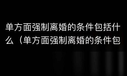 单方面强制离婚的条件包括什么（单方面强制离婚的条件包括什么呢）