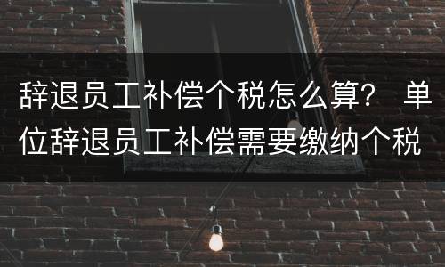 辞退员工补偿个税怎么算？ 单位辞退员工补偿需要缴纳个税吗