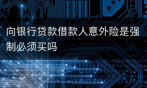 向银行贷款借款人意外险是强制必须买吗