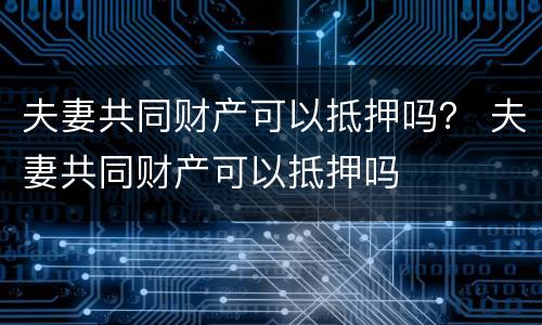 夫妻共同财产可以抵押吗？ 夫妻共同财产可以抵押吗