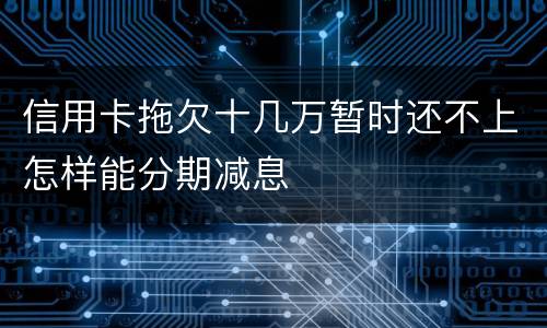 信用卡拖欠十几万暂时还不上怎样能分期减息