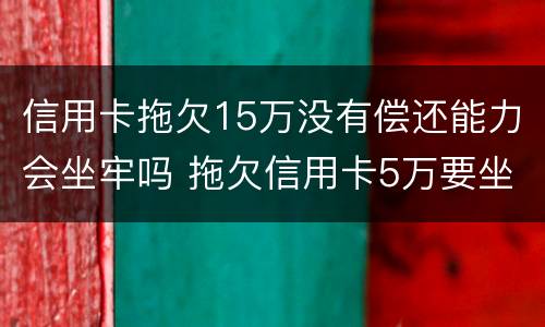 信用卡拖欠15万没有偿还能力会坐牢吗 拖欠信用卡5万要坐牢吗