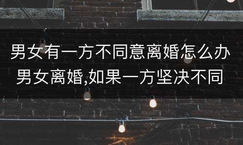 男女有一方不同意离婚怎么办 男女离婚,如果一方坚决不同意该怎么办?