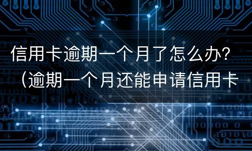 信用卡逾期一个月了怎么办？（逾期一个月还能申请信用卡吗）