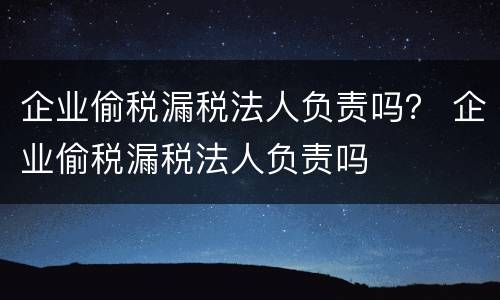 企业偷税漏税法人负责吗？ 企业偷税漏税法人负责吗