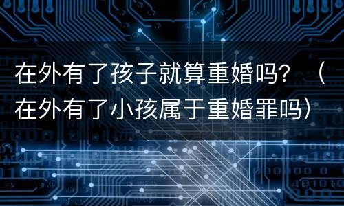 在外有了孩子就算重婚吗？（在外有了小孩属于重婚罪吗）