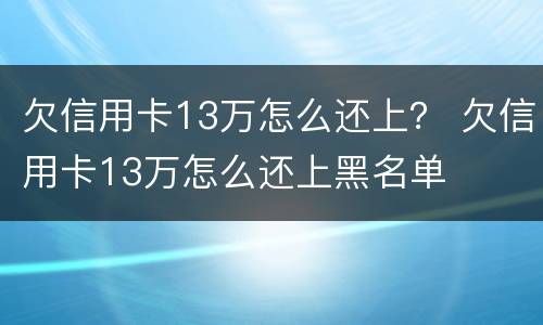 欠信用卡13万怎么还上？ 欠信用卡13万怎么还上黑名单