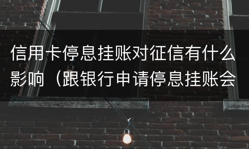 信用卡停息挂账对征信有什么影响（跟银行申请停息挂账会影响征信吗）