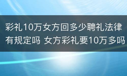 彩礼10万女方回多少聘礼法律有规定吗 女方彩礼要10万多吗