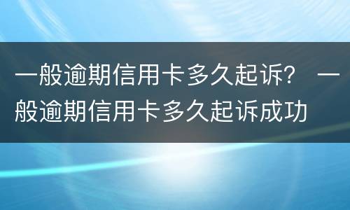 一般逾期信用卡多久起诉？ 一般逾期信用卡多久起诉成功
