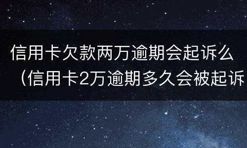 信用卡欠款两万逾期会起诉么（信用卡2万逾期多久会被起诉）