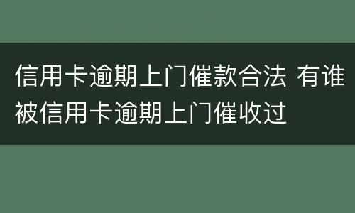 信用卡逾期上门催款合法 有谁被信用卡逾期上门催收过