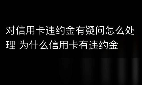 对信用卡违约金有疑问怎么处理 为什么信用卡有违约金