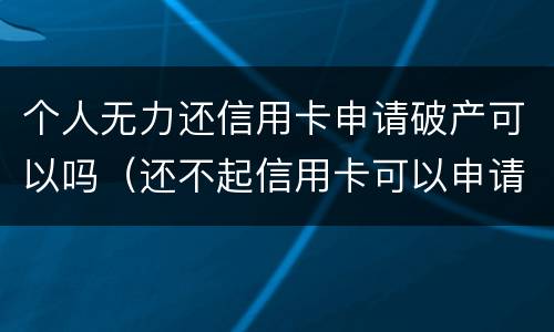个人无力还信用卡申请破产可以吗（还不起信用卡可以申请破产吗）