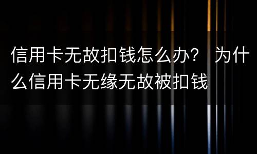 信用卡无故扣钱怎么办？ 为什么信用卡无缘无故被扣钱