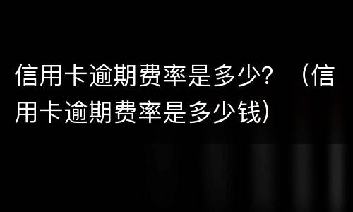 信用卡逾期费率是多少？（信用卡逾期费率是多少钱）