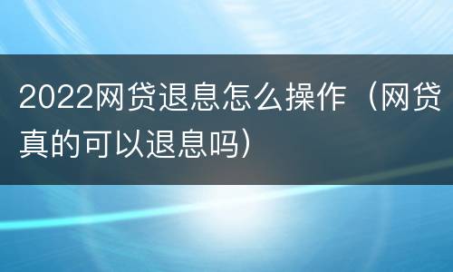 2022网贷退息怎么操作（网贷真的可以退息吗）