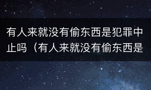 有人来就没有偷东西是犯罪中止吗（有人来就没有偷东西是犯罪中止吗为什么）