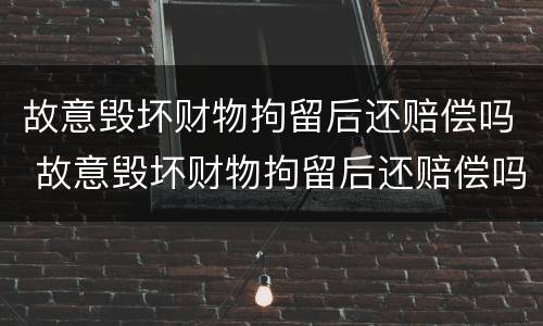 故意毁坏财物拘留后还赔偿吗 故意毁坏财物拘留后还赔偿吗知乎