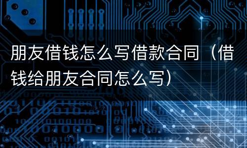 朋友借钱怎么写借款合同（借钱给朋友合同怎么写）