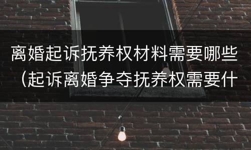 离婚起诉抚养权材料需要哪些（起诉离婚争夺抚养权需要什么资料）