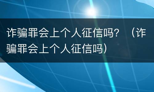 诈骗罪会上个人征信吗？（诈骗罪会上个人征信吗）
